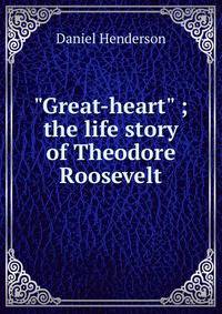 "Great-heart" ; the life story of Theodore Roosevelt