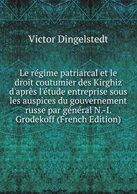 Le r?gime patriarcal et le droit coutumier des Kirghiz d'apr?s l'?tude entreprise sous les auspices du gouvernement russe par g?n?ral N.-I. Grodekoff (French Edition)