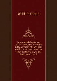 Monumenta historica celtica: notices of the Celts in the writings of the Greek and Latin authors from the tenth century B.C., to the fifth century A.D.