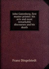 John Gutenberg, first master printer: his acts and most remarkable discourses and his death