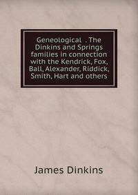 Geneological . The Dinkins and Springs families in connection with the Kendrick, Fox, Ball, Alexander, Riddick, Smith, Hart and others
