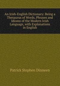 An Irish-English Dictionary: Being a Thesaurus of Words, Phrases and Idioms of the Modern Irish Language, with Explanations in English
