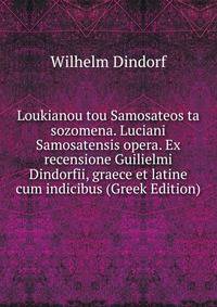Loukianou tou Samosateos ta sozomena. Luciani Samosatensis opera. Ex recensione Guilielmi Dindorfii, graece et latine cum indicibus (Greek Edition)