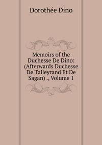 Memoirs of the Duchesse De Dino: (Afterwards Duchesse De Talleyrand Et De Sagan) ., Volume 1