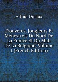 Trouveres, Jongleurs Et Menestrels Du Nord De La France Et Du Midi De La Belgique, Volume 1 (French Edition)