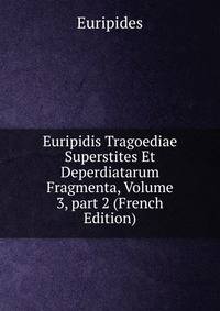 Euripidis Tragoediae Superstites Et Deperdiatarum Fragmenta, Volume 3, part 2 (French Edition)
