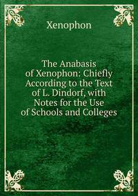 The Anabasis of Xenophon: Chiefly According to the Text of L. Dindorf, with Notes for the Use of Schools and Colleges