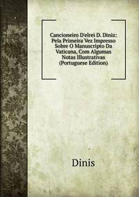 Cancioneiro D'elrei D. Diniz: Pela Primeira Vez Impresso Sobre O Manuscripto Da Vaticana, Com Algumas Notas Illustrativas (Portuguese Edition)