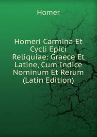 Homeri Carmina Et Cycli Epici Reliquiae: Graece Et Latine, Cum Indice Nominum Et Rerum (Latin Edition)