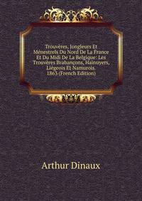 Trouv?res, Jongleurs Et M?nestrels Du Nord De La France Et Du Midi De La Belgique: Les Trouv?res Braban?ons, Hainuyers, Li?geois Et Namurois. 1863 (French Edition)