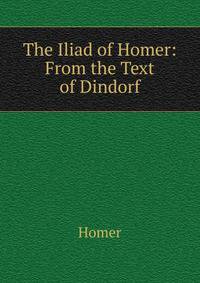 The Iliad of Homer: From the Text of Dindorf