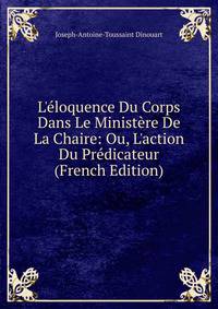 L'?loquence Du Corps Dans Le Minist?re De La Chaire: Ou, L'action Du Pr?dicateur (French Edition)