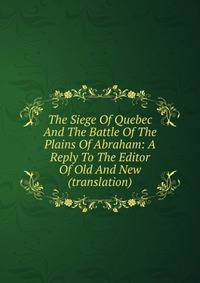 The Siege Of Quebec And The Battle Of The Plains Of Abraham: A Reply To The Editor Of Old And New (translation)