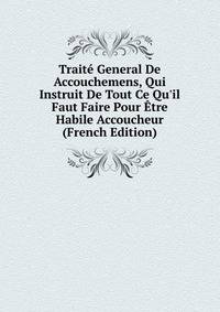 Trait? General De Accouchemens, Qui Instruit De Tout Ce Qu'il Faut Faire Pour ?tre Habile Accoucheur (French Edition)