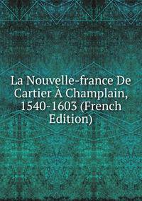 La Nouvelle-france De Cartier A Champlain, 1540-1603 (French Edition)