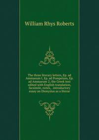 The three literary letters, Ep. ad Ammaeum I, Ep. ad Pompeium, Ep. ad Ammaeum 2; the Greek text edited with English translation, facsimile, notes, . introductory essay on Dionysius as a literar