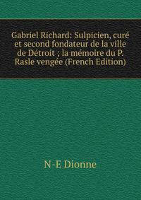 Gabriel Richard: Sulpicien, cure et second fondateur de la ville de Detroit ; la memoire du P. Rasle vengee (French Edition)