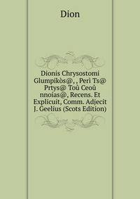 Dionis Chrysostomi Glumpikos@, , Peri Ts@ Prtys@ Tou Ceou nnoias@, Recens. Et Explicuit, Comm. Adjecit J. Geelius (Scots Edition)