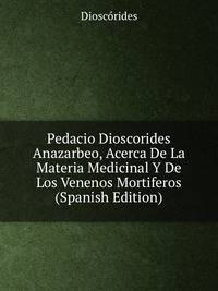 Pedacio Dioscorides Anazarbeo, Acerca De La Materia Medicinal Y De Los Venenos Mortiferos (Spanish Edition)