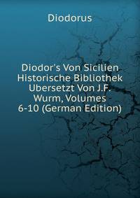 Diodor's Von Sicilien Historische Bibliothek Ubersetzt Von J.F.Wurm, Volumes 6-10 (German Edition)