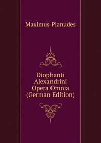 Diophanti Alexandrini Opera Omnia (German Edition)