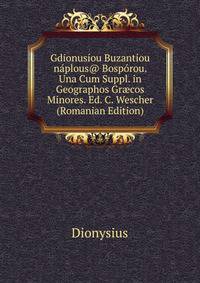 Gdionusiou Buzantiou naplous@ Bosporou. Una Cum Suppl. in Geographos Gr?cos Minores. Ed. C. Wescher (Romanian Edition)
