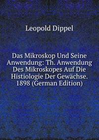 Das Mikroskop Und Seine Anwendung: Th. Anwendung Des Mikroskopes Auf Die Histiologie Der Gewachse. 1898 (German Edition)