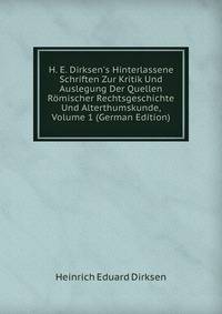 H. E. Dirksen's Hinterlassene Schriften Zur Kritik Und Auslegung Der Quellen R?mischer Rechtsgeschichte Und Alterthumskunde, Volume 1 (German Edition)