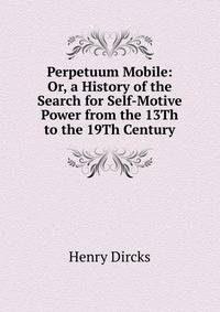 Perpetuum Mobile: Or, a History of the Search for Self-Motive Power from the 13Th to the 19Th Century