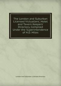 The London and Suburban Licensed Victuallers', Hotel and Tavern Keepers' Directory, Compiled Under the Superintendence of H.D. Miles