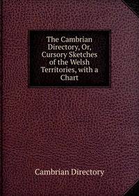 The Cambrian Directory, Or, Cursory Sketches of the Welsh Territories, with a Chart