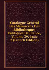 Catalogue G?n?ral Des Manuscrits Des Biblioth?ques Publiques De France, Volume 39, issue 2 (French Edition)