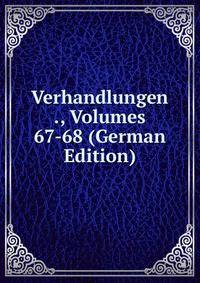 Verhandlungen ., Volumes 67-68 (German Edition)