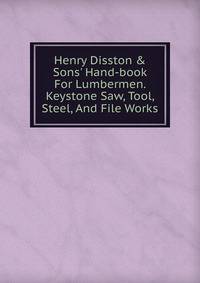 Henry Disston &amp; Sons' Hand-book For Lumbermen. Keystone Saw, Tool, Steel, And File Works