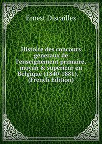 Histoire des concours generaux de l'enseignement primaire, moyan &amp; superieur en Belgique (1840-1881). -- (French Edition)