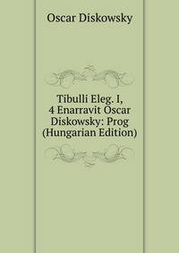 Tibulli Eleg. I, 4 Enarravit Oscar Diskowsky: Prog (Hungarian Edition)