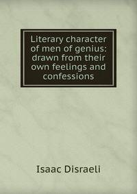 Literary character of men of genius: drawn from their own feelings and confessions