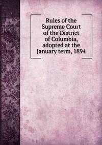 Rules of the Supreme Court of the District of Columbia, adopted at the January term, 1894