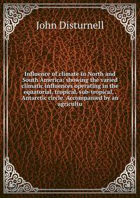 Influence of climate in North and South America: showing the varied climatic influences operating in the equatorial, tropical, sub-tropical, . Antarctic circle. Accompanied by an agricultu