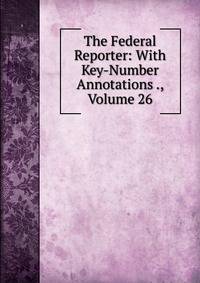 The Federal Reporter: With Key-Number Annotations ., Volume 26