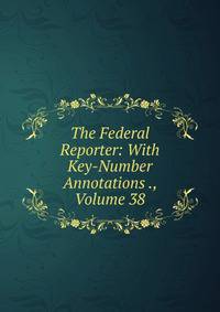 The Federal Reporter: With Key-Number Annotations ., Volume 38