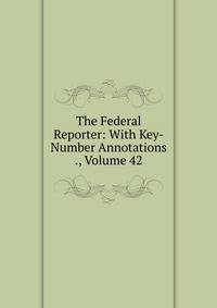 The Federal Reporter: With Key-Number Annotations ., Volume 42