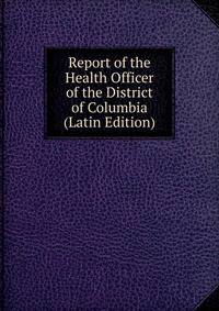Report of the Health Officer of the District of Columbia (Latin Edition)