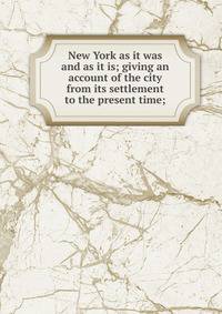 New York as it was and as it is; giving an account of the city from its settlement to the present time;