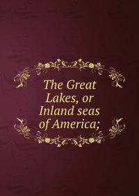 The Great Lakes, or Inland seas of America;