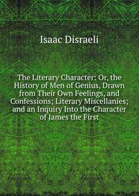 The Literary Character: Or, the History of Men of Genius, Drawn from Their Own Feelings, and Confessions; Literary Miscellanies; and an Inquiry Into the Character of James the First