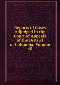 Reports of Cases Adjudged in the Court of Appeals of the District of Columbia, Volume 40