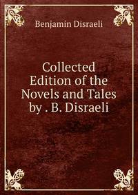 Collected Edition of the Novels and Tales by . B. Disraeli