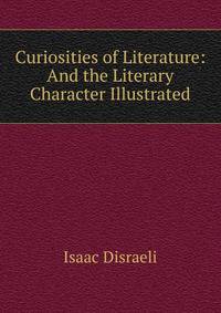 Curiosities of Literature: And the Literary Character Illustrated