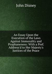 An Essay Upon the Execution of the Laws Against Immorality and Prophaneness: With a Pref. Address'd to Her Majesty's Justices of the Peace